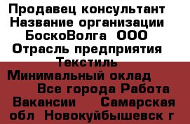 Продавец-консультант › Название организации ­ БоскоВолга, ООО › Отрасль предприятия ­ Текстиль › Минимальный оклад ­ 50 000 - Все города Работа » Вакансии   . Самарская обл.,Новокуйбышевск г.